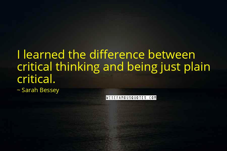 Sarah Bessey Quotes: I learned the difference between critical thinking and being just plain critical.