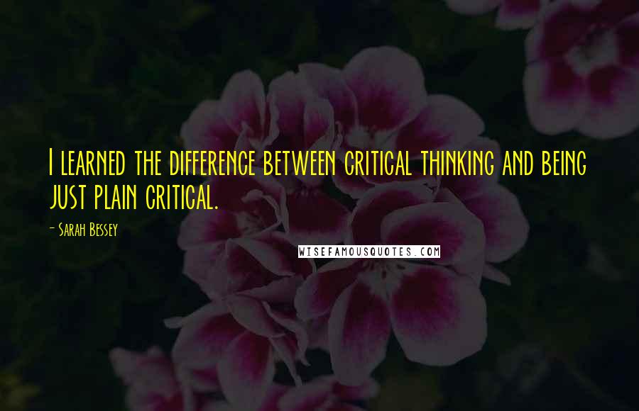 Sarah Bessey Quotes: I learned the difference between critical thinking and being just plain critical.