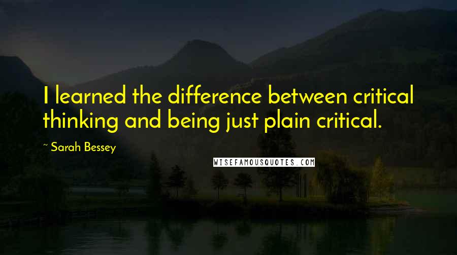 Sarah Bessey Quotes: I learned the difference between critical thinking and being just plain critical.