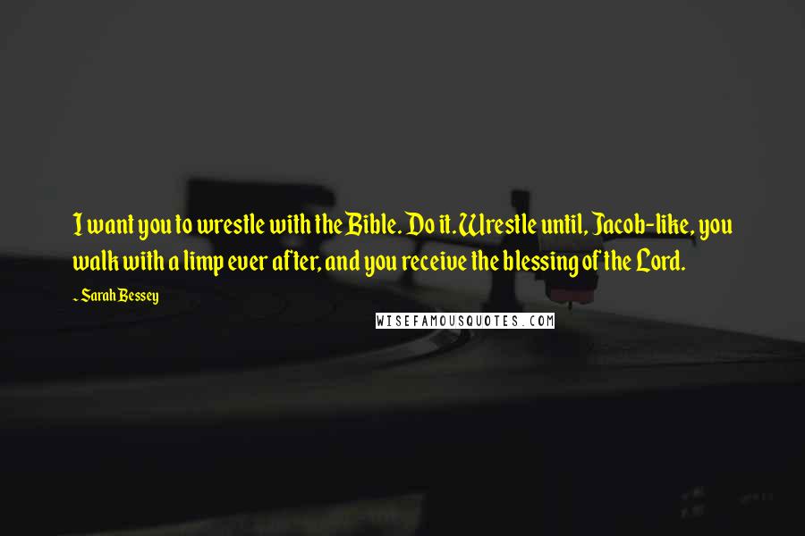 Sarah Bessey Quotes: I want you to wrestle with the Bible. Do it. Wrestle until, Jacob-like, you walk with a limp ever after, and you receive the blessing of the Lord.