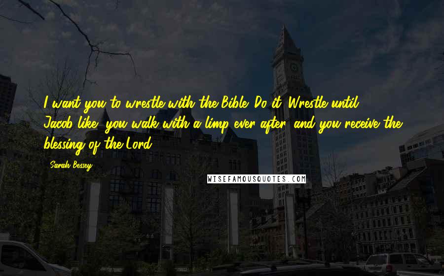 Sarah Bessey Quotes: I want you to wrestle with the Bible. Do it. Wrestle until, Jacob-like, you walk with a limp ever after, and you receive the blessing of the Lord.