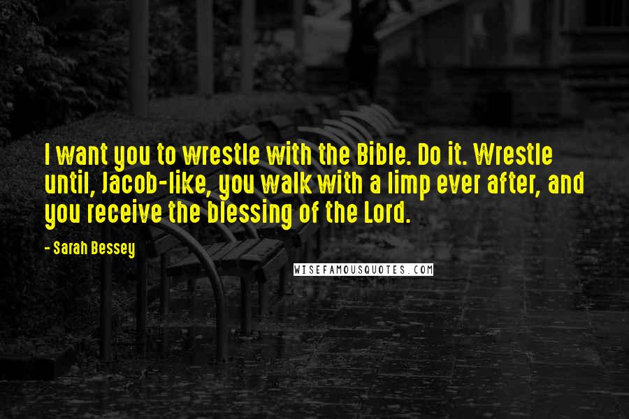 Sarah Bessey Quotes: I want you to wrestle with the Bible. Do it. Wrestle until, Jacob-like, you walk with a limp ever after, and you receive the blessing of the Lord.