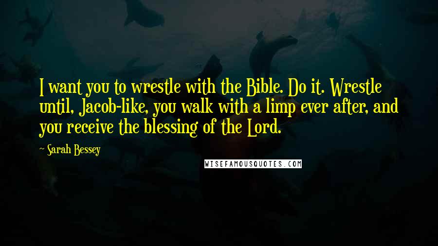 Sarah Bessey Quotes: I want you to wrestle with the Bible. Do it. Wrestle until, Jacob-like, you walk with a limp ever after, and you receive the blessing of the Lord.