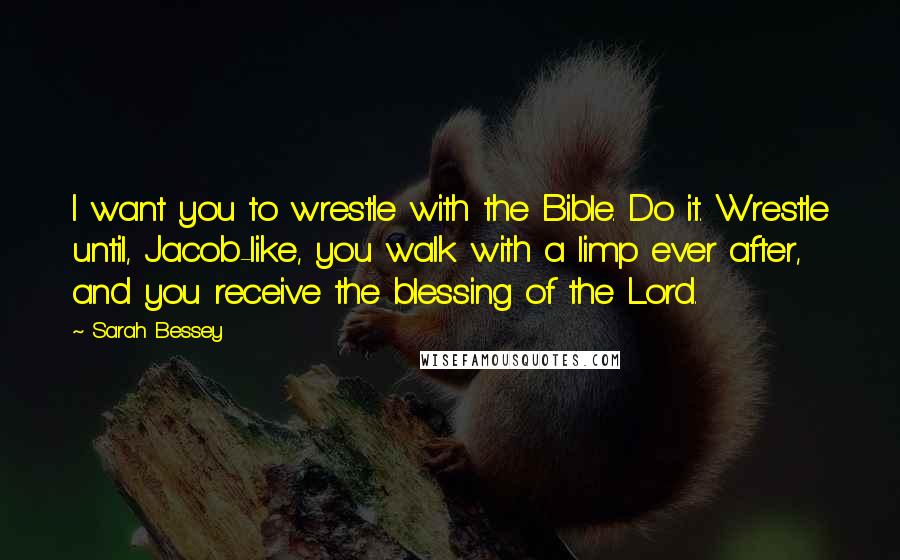 Sarah Bessey Quotes: I want you to wrestle with the Bible. Do it. Wrestle until, Jacob-like, you walk with a limp ever after, and you receive the blessing of the Lord.