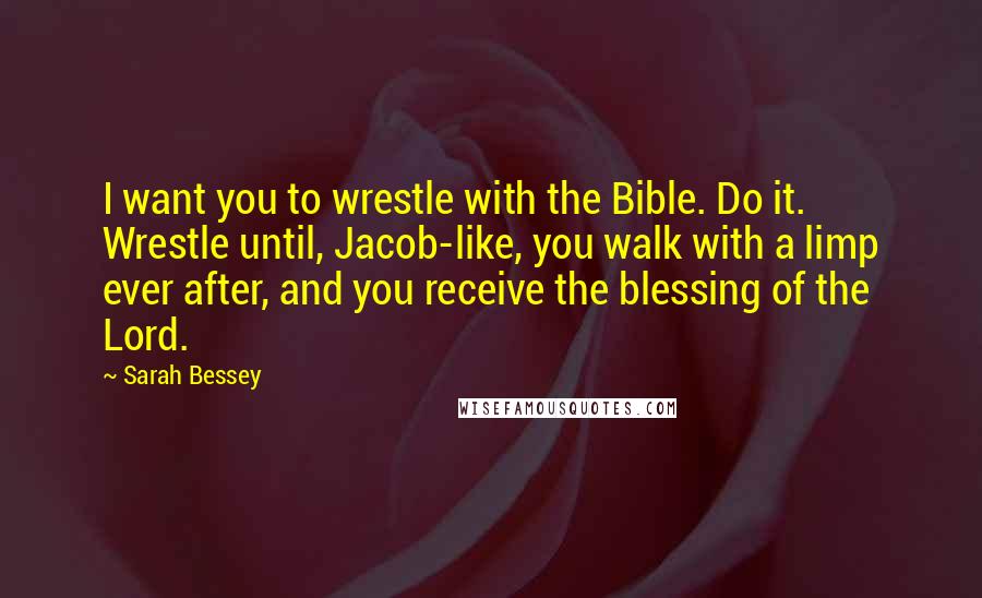 Sarah Bessey Quotes: I want you to wrestle with the Bible. Do it. Wrestle until, Jacob-like, you walk with a limp ever after, and you receive the blessing of the Lord.