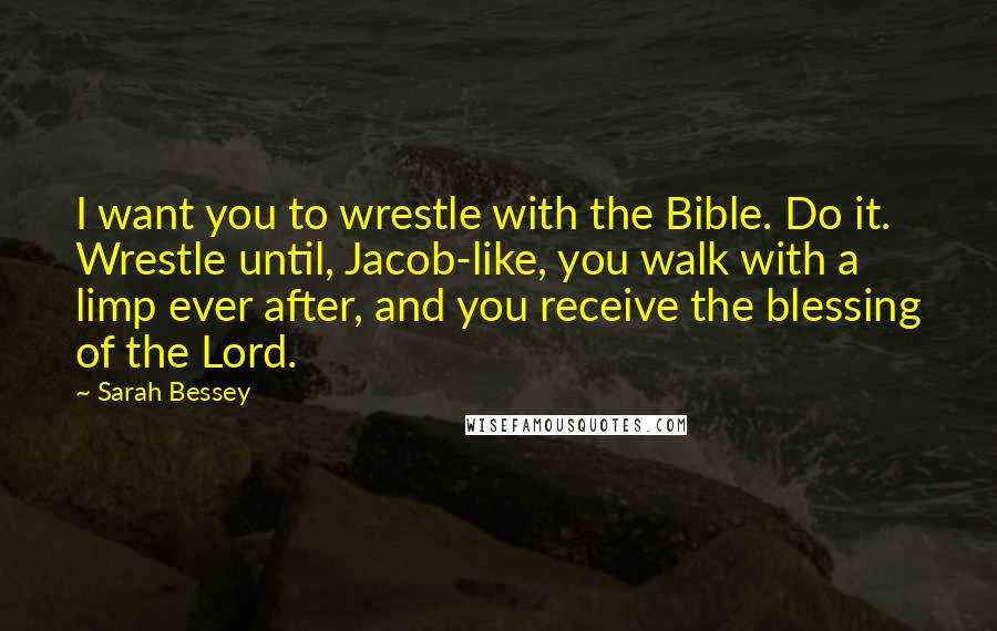 Sarah Bessey Quotes: I want you to wrestle with the Bible. Do it. Wrestle until, Jacob-like, you walk with a limp ever after, and you receive the blessing of the Lord.