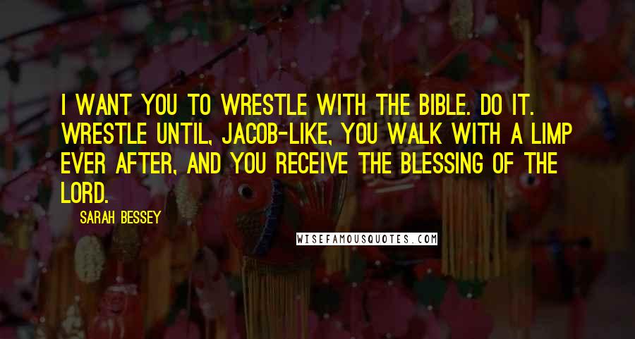 Sarah Bessey Quotes: I want you to wrestle with the Bible. Do it. Wrestle until, Jacob-like, you walk with a limp ever after, and you receive the blessing of the Lord.