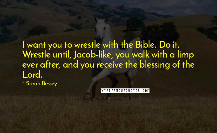 Sarah Bessey Quotes: I want you to wrestle with the Bible. Do it. Wrestle until, Jacob-like, you walk with a limp ever after, and you receive the blessing of the Lord.