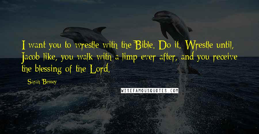 Sarah Bessey Quotes: I want you to wrestle with the Bible. Do it. Wrestle until, Jacob-like, you walk with a limp ever after, and you receive the blessing of the Lord.