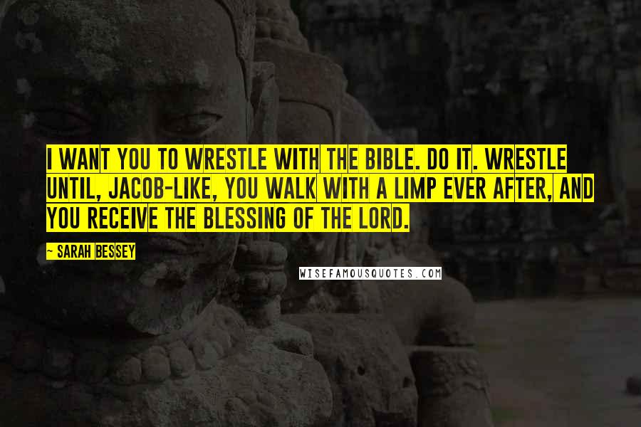 Sarah Bessey Quotes: I want you to wrestle with the Bible. Do it. Wrestle until, Jacob-like, you walk with a limp ever after, and you receive the blessing of the Lord.