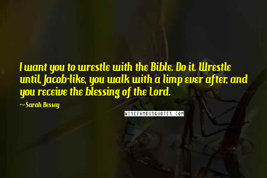 Sarah Bessey Quotes: I want you to wrestle with the Bible. Do it. Wrestle until, Jacob-like, you walk with a limp ever after, and you receive the blessing of the Lord.
