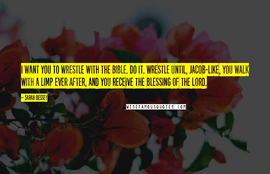 Sarah Bessey Quotes: I want you to wrestle with the Bible. Do it. Wrestle until, Jacob-like, you walk with a limp ever after, and you receive the blessing of the Lord.