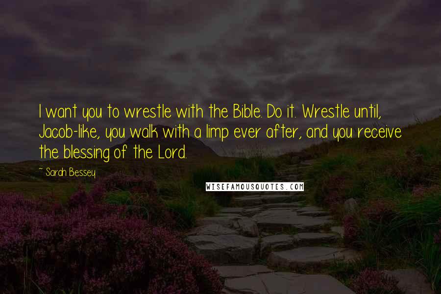 Sarah Bessey Quotes: I want you to wrestle with the Bible. Do it. Wrestle until, Jacob-like, you walk with a limp ever after, and you receive the blessing of the Lord.