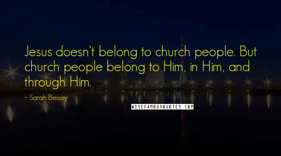 Sarah Bessey Quotes: Jesus doesn't belong to church people. But church people belong to Him, in Him, and through Him.