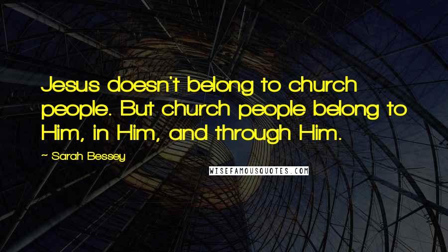 Sarah Bessey Quotes: Jesus doesn't belong to church people. But church people belong to Him, in Him, and through Him.