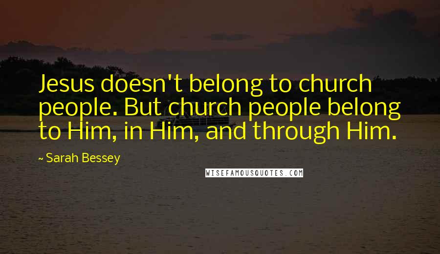 Sarah Bessey Quotes: Jesus doesn't belong to church people. But church people belong to Him, in Him, and through Him.