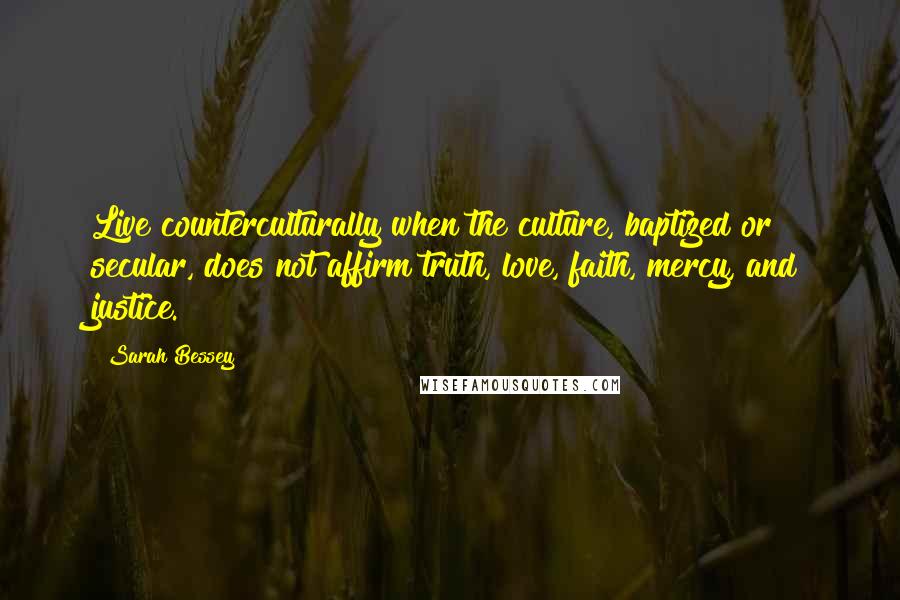 Sarah Bessey Quotes: Live counterculturally when the culture, baptized or secular, does not affirm truth, love, faith, mercy, and justice.