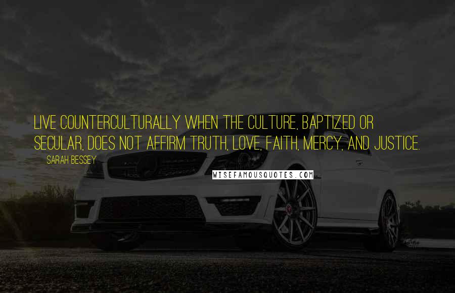Sarah Bessey Quotes: Live counterculturally when the culture, baptized or secular, does not affirm truth, love, faith, mercy, and justice.
