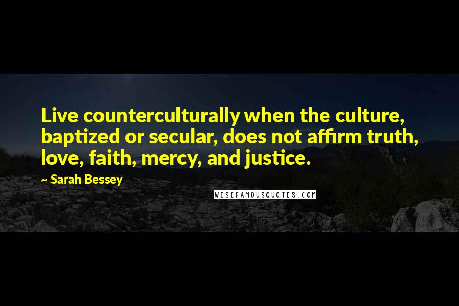 Sarah Bessey Quotes: Live counterculturally when the culture, baptized or secular, does not affirm truth, love, faith, mercy, and justice.