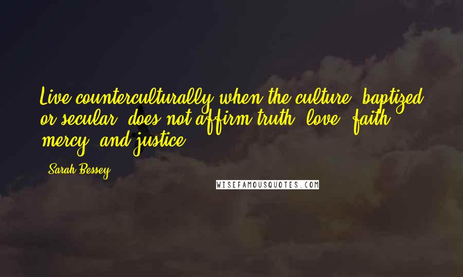 Sarah Bessey Quotes: Live counterculturally when the culture, baptized or secular, does not affirm truth, love, faith, mercy, and justice.