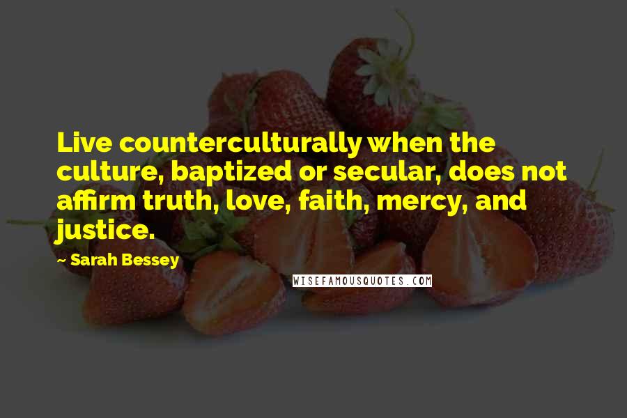 Sarah Bessey Quotes: Live counterculturally when the culture, baptized or secular, does not affirm truth, love, faith, mercy, and justice.