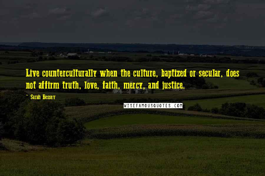 Sarah Bessey Quotes: Live counterculturally when the culture, baptized or secular, does not affirm truth, love, faith, mercy, and justice.