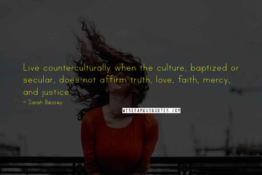 Sarah Bessey Quotes: Live counterculturally when the culture, baptized or secular, does not affirm truth, love, faith, mercy, and justice.