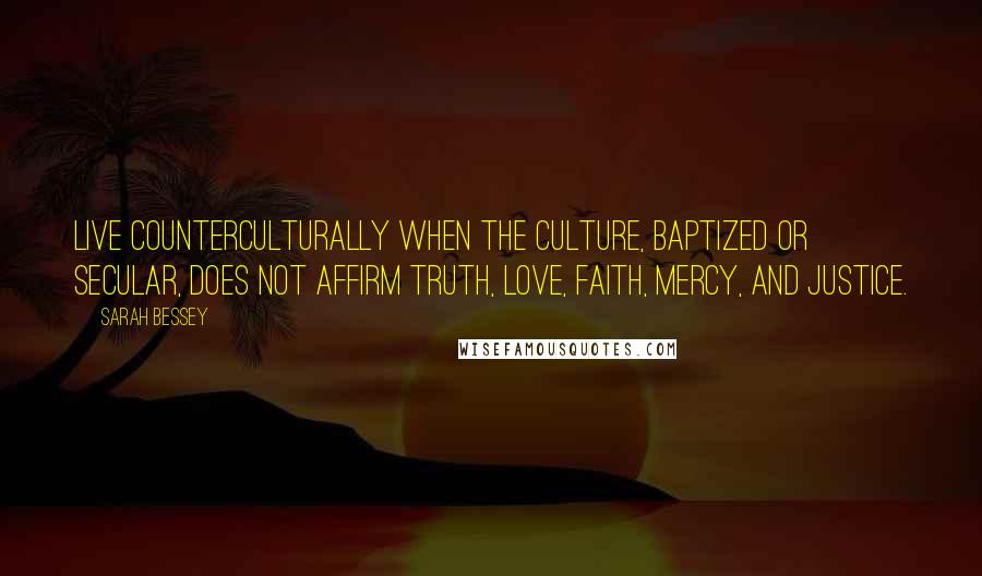 Sarah Bessey Quotes: Live counterculturally when the culture, baptized or secular, does not affirm truth, love, faith, mercy, and justice.