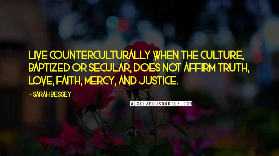Sarah Bessey Quotes: Live counterculturally when the culture, baptized or secular, does not affirm truth, love, faith, mercy, and justice.