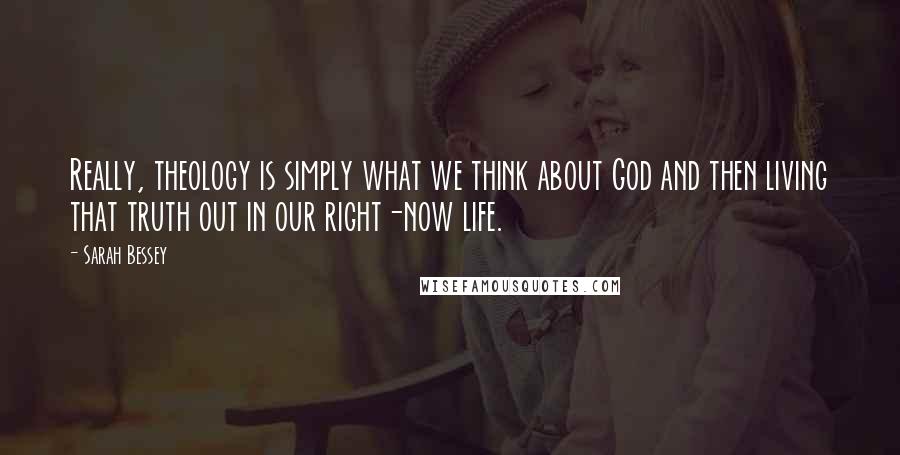 Sarah Bessey Quotes: Really, theology is simply what we think about God and then living that truth out in our right-now life.