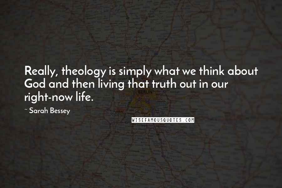 Sarah Bessey Quotes: Really, theology is simply what we think about God and then living that truth out in our right-now life.