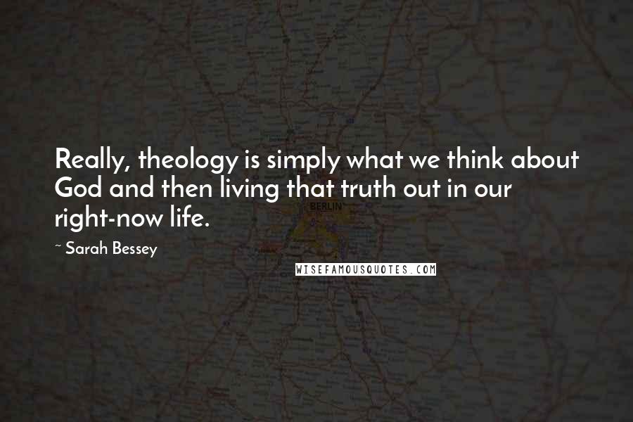 Sarah Bessey Quotes: Really, theology is simply what we think about God and then living that truth out in our right-now life.
