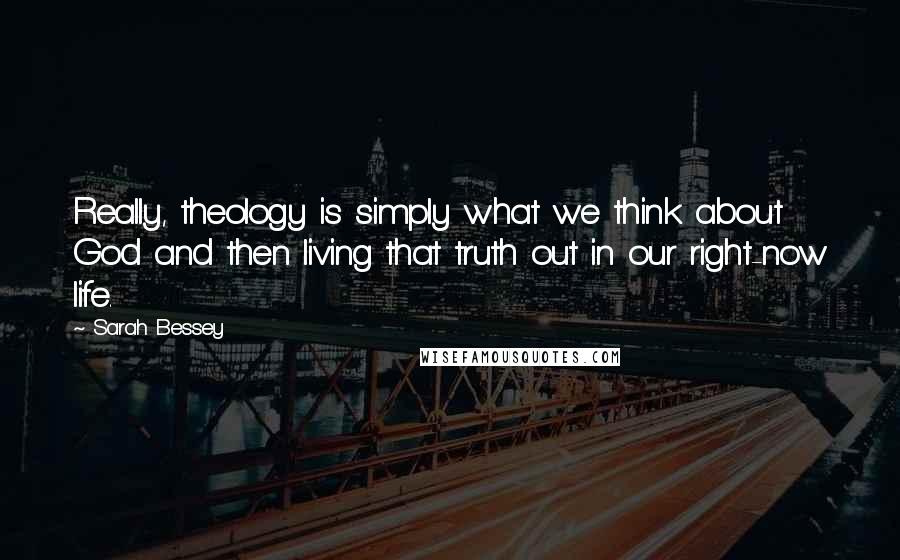 Sarah Bessey Quotes: Really, theology is simply what we think about God and then living that truth out in our right-now life.