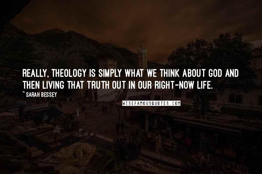 Sarah Bessey Quotes: Really, theology is simply what we think about God and then living that truth out in our right-now life.