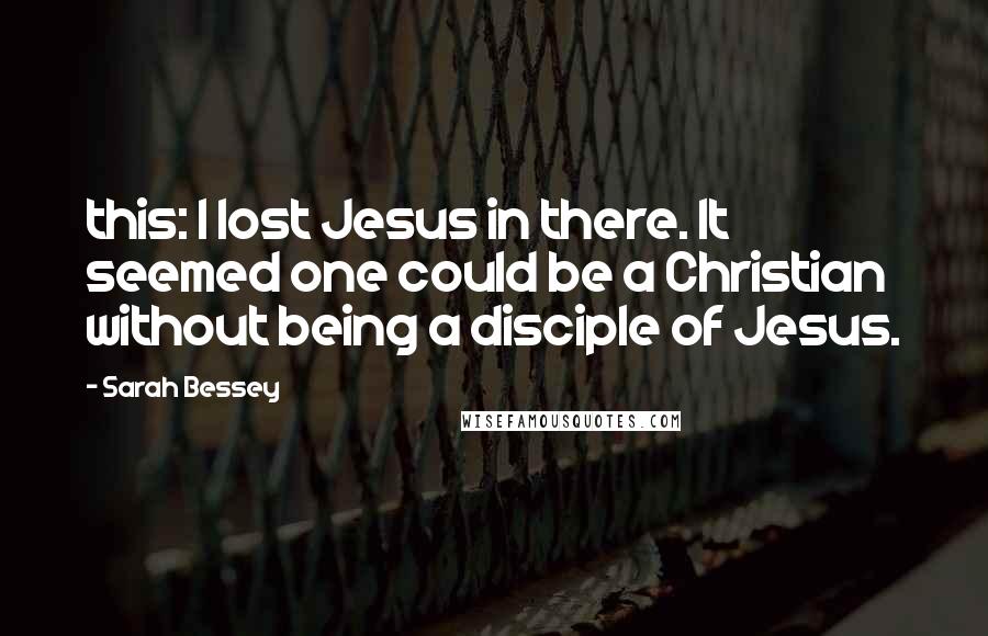 Sarah Bessey Quotes: this: I lost Jesus in there. It seemed one could be a Christian without being a disciple of Jesus.