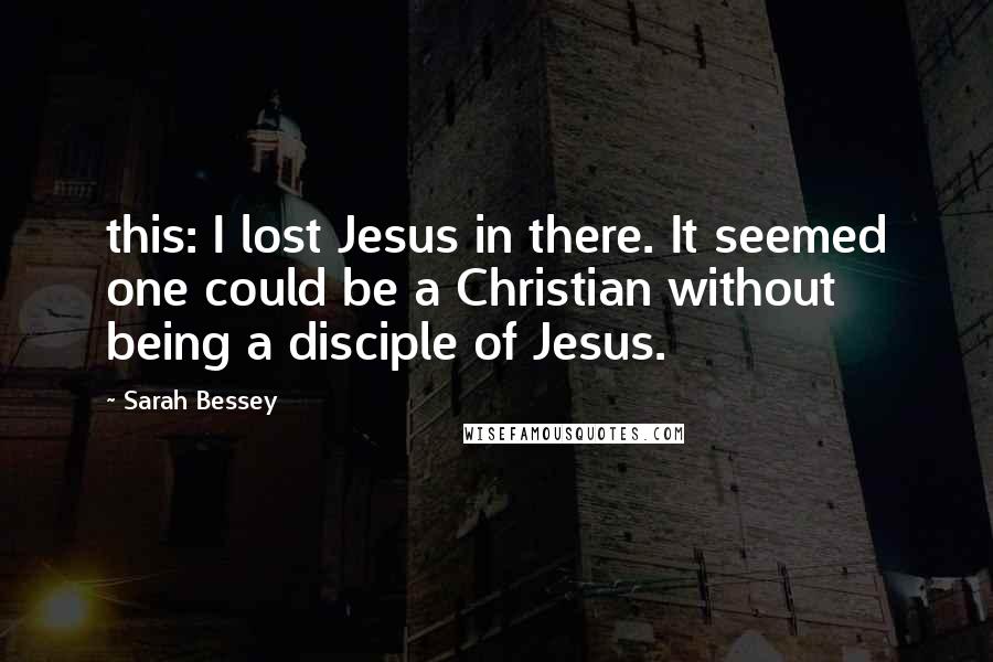 Sarah Bessey Quotes: this: I lost Jesus in there. It seemed one could be a Christian without being a disciple of Jesus.