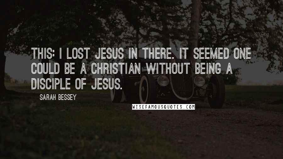 Sarah Bessey Quotes: this: I lost Jesus in there. It seemed one could be a Christian without being a disciple of Jesus.