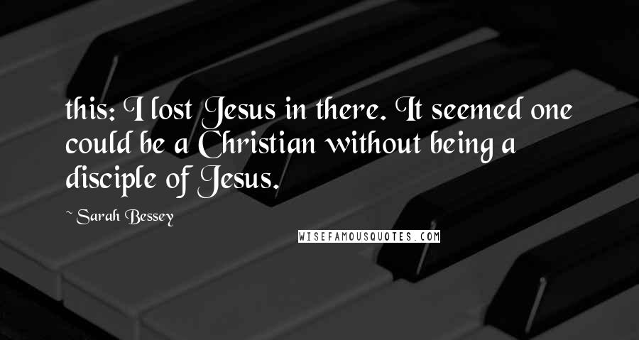 Sarah Bessey Quotes: this: I lost Jesus in there. It seemed one could be a Christian without being a disciple of Jesus.