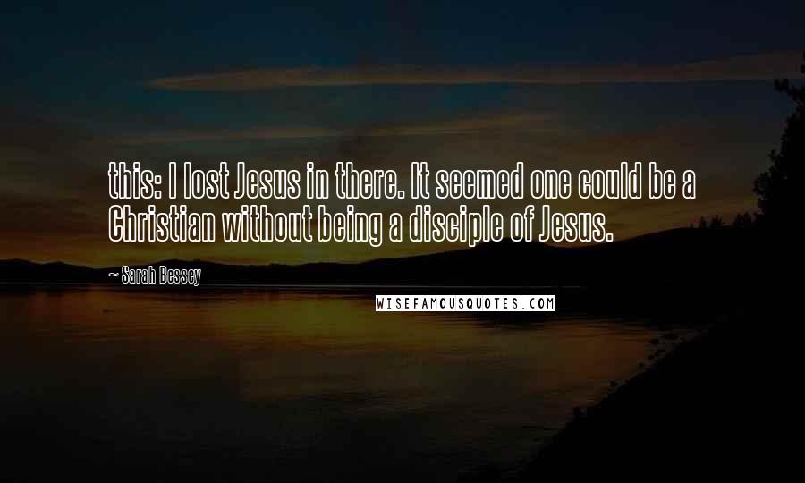 Sarah Bessey Quotes: this: I lost Jesus in there. It seemed one could be a Christian without being a disciple of Jesus.