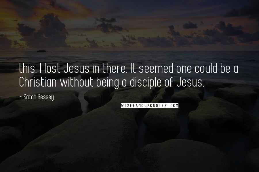 Sarah Bessey Quotes: this: I lost Jesus in there. It seemed one could be a Christian without being a disciple of Jesus.