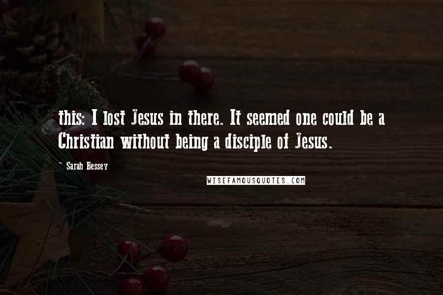 Sarah Bessey Quotes: this: I lost Jesus in there. It seemed one could be a Christian without being a disciple of Jesus.