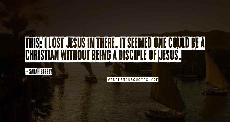 Sarah Bessey Quotes: this: I lost Jesus in there. It seemed one could be a Christian without being a disciple of Jesus.