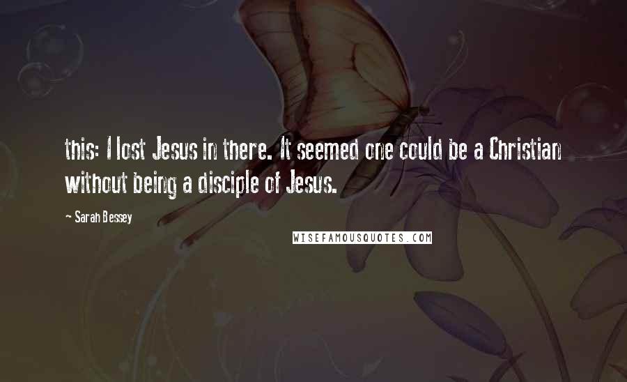 Sarah Bessey Quotes: this: I lost Jesus in there. It seemed one could be a Christian without being a disciple of Jesus.