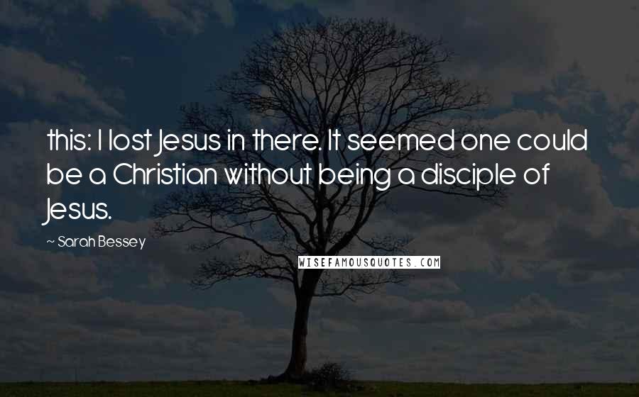 Sarah Bessey Quotes: this: I lost Jesus in there. It seemed one could be a Christian without being a disciple of Jesus.