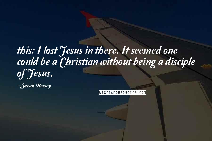 Sarah Bessey Quotes: this: I lost Jesus in there. It seemed one could be a Christian without being a disciple of Jesus.