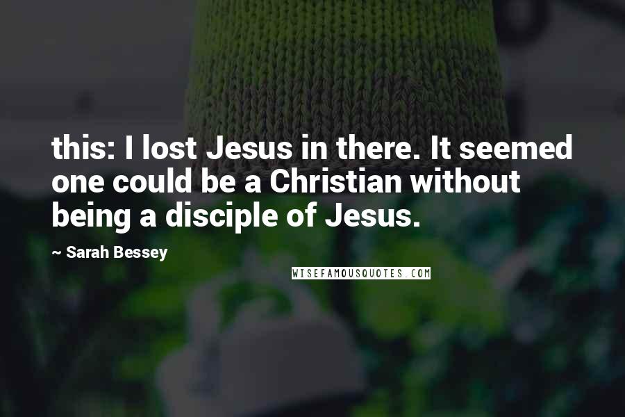 Sarah Bessey Quotes: this: I lost Jesus in there. It seemed one could be a Christian without being a disciple of Jesus.