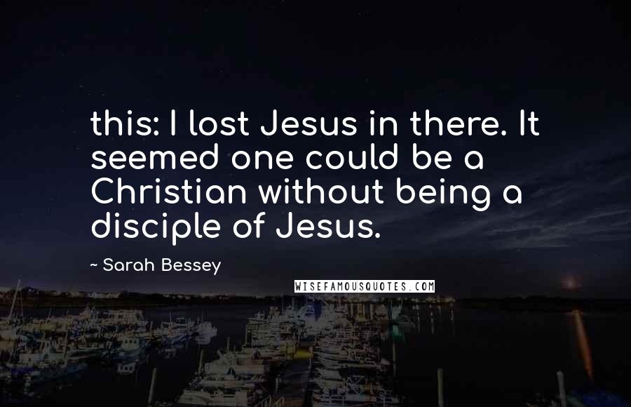 Sarah Bessey Quotes: this: I lost Jesus in there. It seemed one could be a Christian without being a disciple of Jesus.