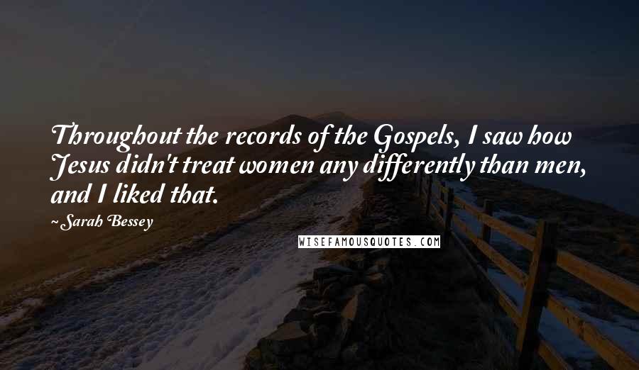 Sarah Bessey Quotes: Throughout the records of the Gospels, I saw how Jesus didn't treat women any differently than men, and I liked that.