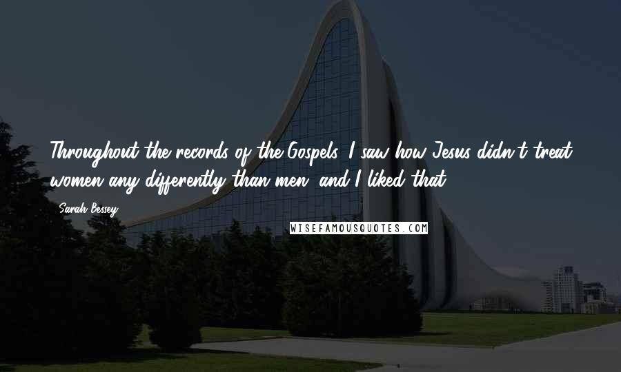 Sarah Bessey Quotes: Throughout the records of the Gospels, I saw how Jesus didn't treat women any differently than men, and I liked that.