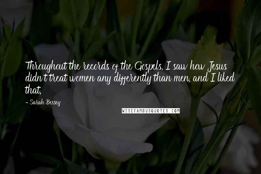 Sarah Bessey Quotes: Throughout the records of the Gospels, I saw how Jesus didn't treat women any differently than men, and I liked that.